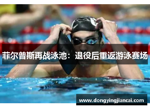 菲尔普斯再战泳池：退役后重返游泳赛场